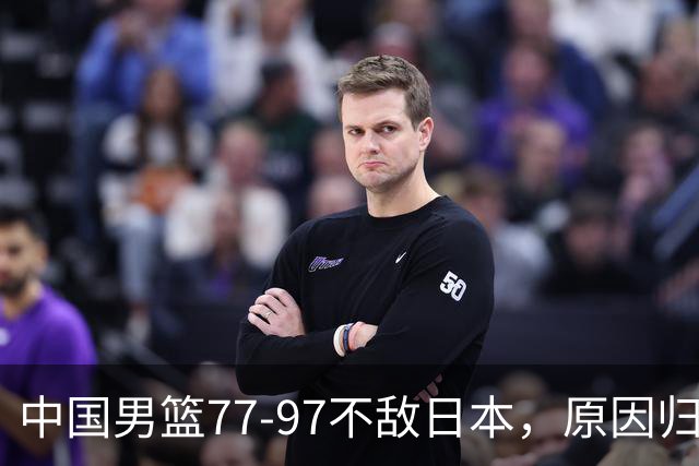 中国男篮77-97不敌日本，原因归结于四个字
