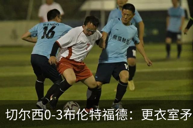 切尔西0-3布伦特福德：更衣室矛盾 结构性崩塌，阿隆索信任告急